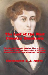 Cover image for The Last of the West Country Merchants: The Life and Times of Matthew Morry (1750-1836), One of the Last Generation of Merchant Adventurers in the Newfoundland Fish Trade