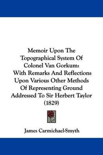Cover image for Memoir Upon The Topographical System Of Colonel Van Gorkum: With Remarks And Reflections Upon Various Other Methods Of Representing Ground Addressed To Sir Herbert Taylor (1829)