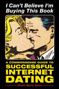 Cover image for I Can't Believe I'm Buying This Book: A Common Sense Guide to Successful Internet Dating