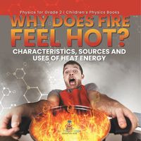 Cover image for Why Does Fire Feel Hot? Characteristics, Sources and Uses of Heat Energy Physics for Grade 2 Children's Physics Books