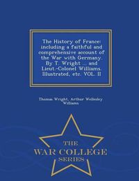 Cover image for The History of France: including a faithful and comprehensive account of the War with Germany. By T. Wright ... and Lieut.-Colonel Williams. Illustrated, etc. VOL. II - War College Series