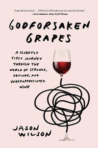 Cover image for Godforsaken Grapes: A Slightly Tipsy Journey through the World of Strange, Obscure, and Underappreciated Wine