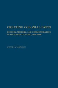 Cover image for Creating Colonial Pasts: History, Memory, and Commemoration in Southern Ontario, 1860-1980