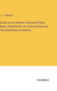 Cover image for Essays on Law Reform, Commercial Policy, Banks, Penitentiaries, etc. In Great Britain and The United States of America