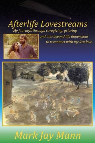 Cover image for Afterlife Lovestreams: My journeys through caregiving, grieving and into beyond life dimensions to reconnect with my lost love.