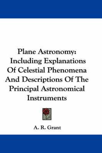 Cover image for Plane Astronomy: Including Explanations of Celestial Phenomena and Descriptions of the Principal Astronomical Instruments