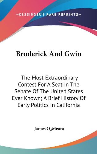 Cover image for Broderick and Gwin: The Most Extraordinary Contest for a Seat in the Senate of the United States Ever Known; A Brief History of Early Politics in California
