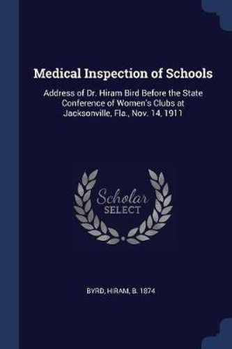 Cover image for Medical Inspection of Schools: Address of Dr. Hiram Bird Before the State Conference of Women's Clubs at Jacksonville, Fla., Nov. 14, 1911