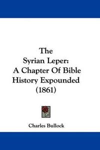 Cover image for The Syrian Leper: A Chapter Of Bible History Expounded (1861)