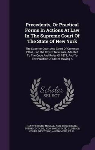 Precedents, or Practical Forms in Actions at Law in the Supreme Court of the State of New York: The Superior Court and Court of Common Pleas, for the City of New York, Adapted to the Code and Rules of 1871, and to the Practice of States Having a