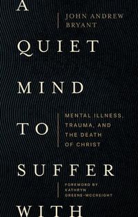 Cover image for A Quiet Mind to Suffer With - Mental Illness, Trauma, and the Death of Christ