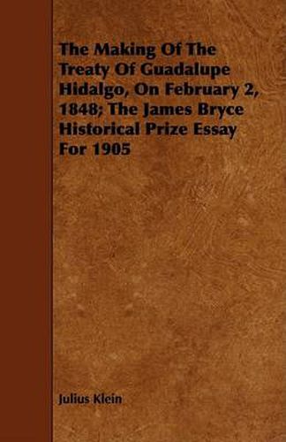 Cover image for The Making of the Treaty of Guadalupe Hidalgo, on February 2, 1848; The James Bryce Historical Prize Essay for 1905