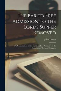 Cover image for The Bar to Free Admission to the Lords Supper Removed: or, A Vindication of Mr. Humfreys Free Admission to the Sacrament of the Lord's Supper ..