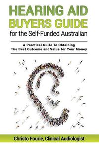 Cover image for Hearing Aid Buyers Guide for the Self-Funded Australian: A Practical Guide to Obtaining the Best Outcome and Value for Your Money