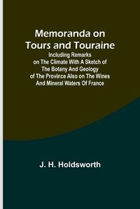 Cover image for Memoranda on Tours and Touraine; Including remarks on the climate with a sketch of the Botany And Geology of the Province also on the Wines and Mineral Waters of France