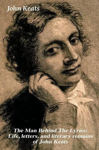 Cover image for The Man Behind The Lyrics: Life, letters, and literary remains of John Keats: Complete Letters and Two Extensive Biographies of one of the most beloved English Romantic poets