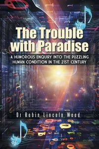 Cover image for The Trouble with Paradise: A Humorous Enquiry Into the Puzzling Human Condition in the 21st Century