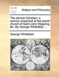 Cover image for The Almost Christian: A Sermon Preached at the Parish Church of Saint John Wapping, &C. by George Whitefield, ...