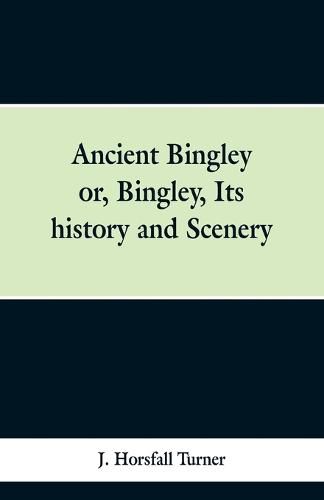 Cover image for Ancient Bingley: Or, Bingley, Its History and Scenery