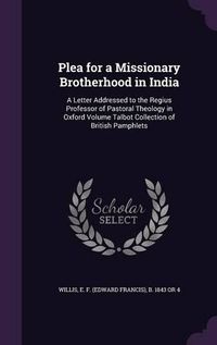 Cover image for Plea for a Missionary Brotherhood in India: A Letter Addressed to the Regius Professor of Pastoral Theology in Oxford Volume Talbot Collection of British Pamphlets