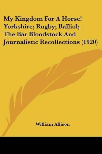 My Kingdom for a Horse! Yorkshire; Rugby; Balliol; The Bar Bloodstock and Journalistic Recollections (1920)