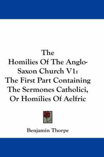 Cover image for The Homilies of the Anglo-Saxon Church V1: The First Part Containing the Sermones Catholici, or Homilies of Aelfric