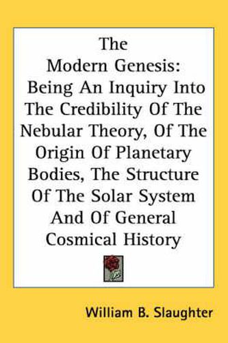 Cover image for The Modern Genesis: Being an Inquiry Into the Credibility of the Nebular Theory, of the Origin of Planetary Bodies, the Structure of the Solar System and of General Cosmical History