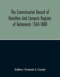 Cover image for The Commissariot Record Of Hamilton And Campsie Register Of Testaments 1564-1800