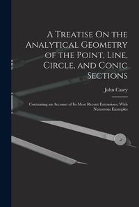 Cover image for A Treatise On the Analytical Geometry of the Point, Line, Circle, and Conic Sections