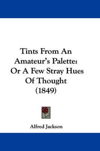 Cover image for Tints from an Amateur's Palette: Or a Few Stray Hues of Thought (1849)