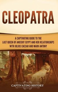 Cover image for Cleopatra: A Captivating Guide to the Last Queen of Ancient Egypt and Her Relationships with Julius Caesar and Mark Antony