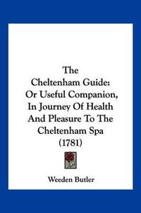 Cover image for The Cheltenham Guide: Or Useful Companion, in Journey of Health and Pleasure to the Cheltenham Spa (1781)