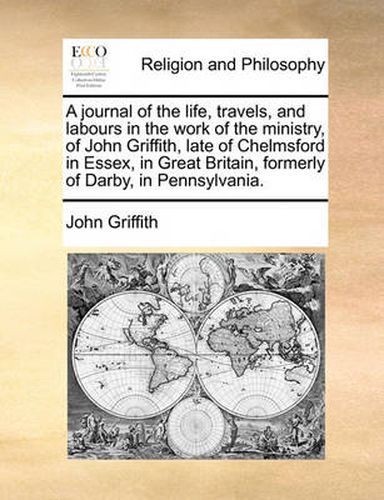 Cover image for A Journal of the Life, Travels, and Labours in the Work of the Ministry, of John Griffith, Late of Chelmsford in Essex, in Great Britain, Formerly of Darby, in Pennsylvania.