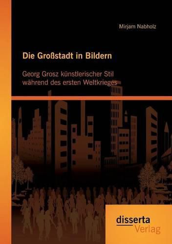 Cover image for Die Grossstadt in Bildern: George Grosz' kunstlerischer Stil wahrend des ersten Weltkrieges