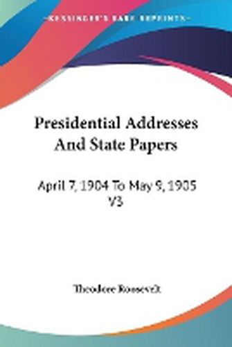 Cover image for Presidential Addresses and State Papers: April 7, 1904 to May 9, 1905 V3