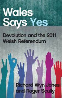 Cover image for Wales Says Yes: Devolution and the 2011 Welsh Referendum