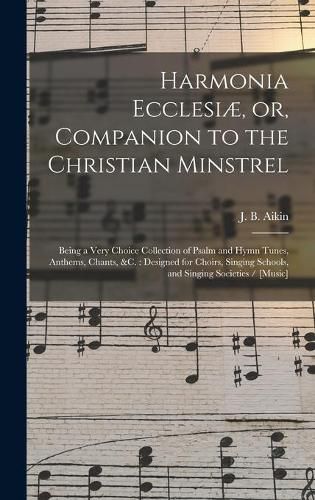 Cover image for Harmonia Ecclesiae, or, Companion to the Christian Minstrel: Being a Very Choice Collection of Psalm and Hymn Tunes, Anthems, Chants, &c.: Designed for Choirs, Singing Schools, and Singing Societies / [music]