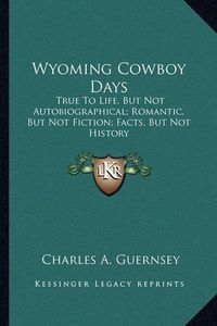 Cover image for Wyoming Cowboy Days: True to Life, But Not Autobiographical; Romantic, But Not Fiction; Facts, But Not History