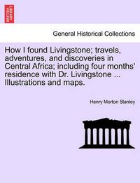 Cover image for How I Found Livingstone; Travels, Adventures, and Discoveries in Central Africa; Including Four Months' Residence with Dr. Livingstone ... Illustrations and Maps.Vol.I
