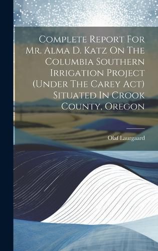 Cover image for Complete Report For Mr. Alma D. Katz On The Columbia Southern Irrigation Project (under The Carey Act) Situated In Crook County, Oregon