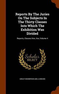 Cover image for Reports by the Juries on the Subjects in the Thirty Classes Into Which the Exhibition Was Divided: Reports, Classes XXIX, XXX, Volume 4