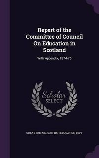 Cover image for Report of the Committee of Council on Education in Scotland: With Appendix, 1874-75