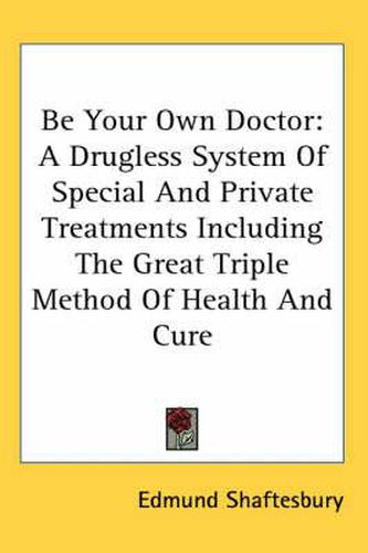 Be Your Own Doctor: A Drugless System of Special and Private Treatments Including the Great Triple Method of Health and Cure