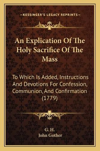 Cover image for An Explication of the Holy Sacrifice of the Mass: To Which Is Added, Instructions and Devotions for Confession, Communion, and Confirmation (1779)