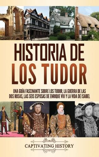 Cover image for Historia de los Tudor: Una guia fascinante sobre los Tudor, la guerra de las Dos Rosas, las seis esposas de Enrique VIII y la vida de Isabel