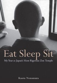 Cover image for Eat Sleep Sit: My Year at Japan's Most Rigorous Zen Temple