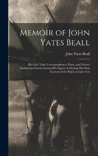 Memoir of John Yates Beall: His Life; Trial; Correspondence; Diary; and Private Manuscript Found Among His Papers, Including His Own Account of the Raid on Lake Erie