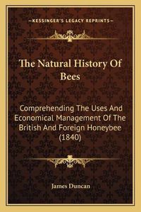 Cover image for The Natural History of Bees the Natural History of Bees: Comprehending the Uses and Economical Management of the Britcomprehending the Uses and Economical Management of the British and Foreign Honeybee (1840) Ish and Foreign Honeybee (1840)