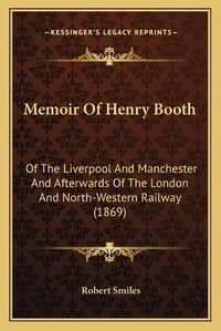 Cover image for Memoir of Henry Booth: Of the Liverpool and Manchester and Afterwards of the London and North-Western Railway (1869)