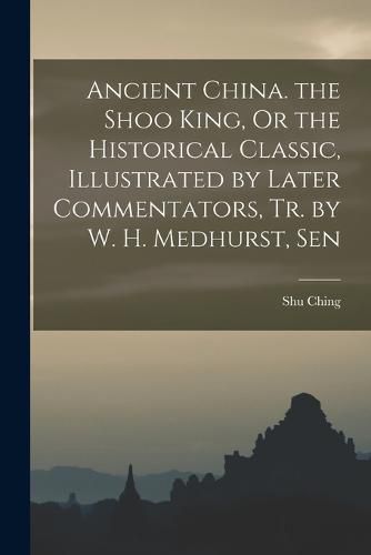 Cover image for Ancient China. the Shoo King, Or the Historical Classic, Illustrated by Later Commentators, Tr. by W. H. Medhurst, Sen